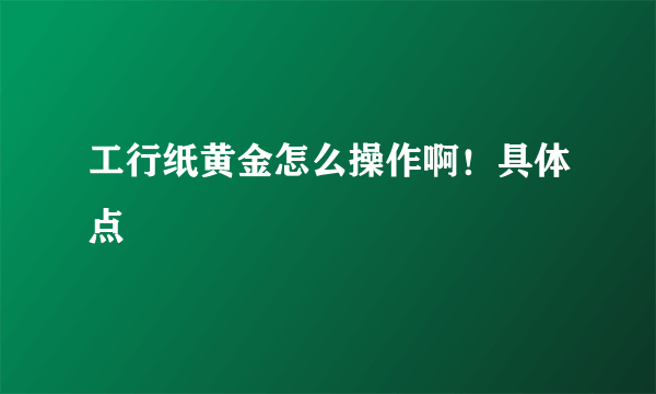 工行纸黄金怎么操作啊！具体点