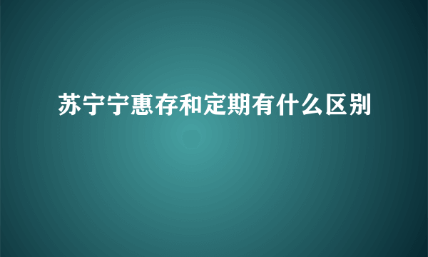 苏宁宁惠存和定期有什么区别