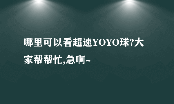 哪里可以看超速YOYO球?大家帮帮忙,急啊~