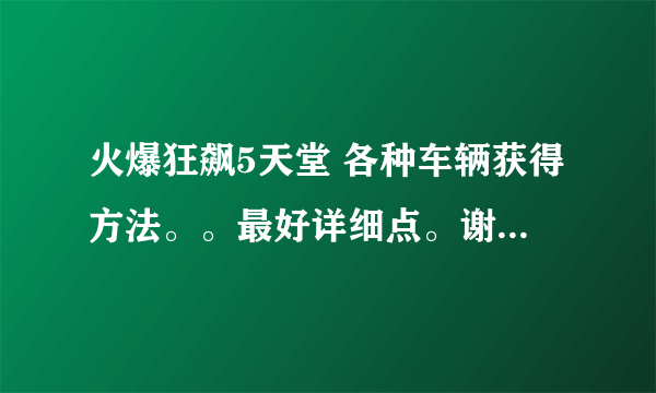 火爆狂飙5天堂 各种车辆获得方法。。最好详细点。谢谢。。。