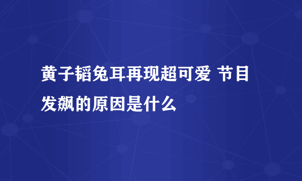 黄子韬兔耳再现超可爱 节目发飙的原因是什么