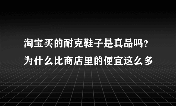 淘宝买的耐克鞋子是真品吗？为什么比商店里的便宜这么多