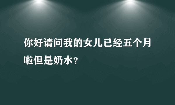 你好请问我的女儿已经五个月啦但是奶水？