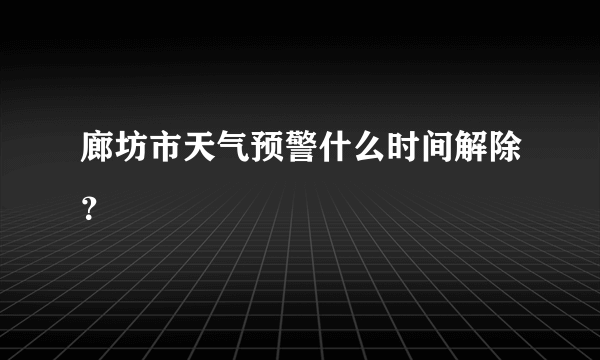 廊坊市天气预警什么时间解除？