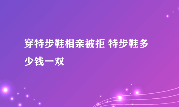 穿特步鞋相亲被拒 特步鞋多少钱一双