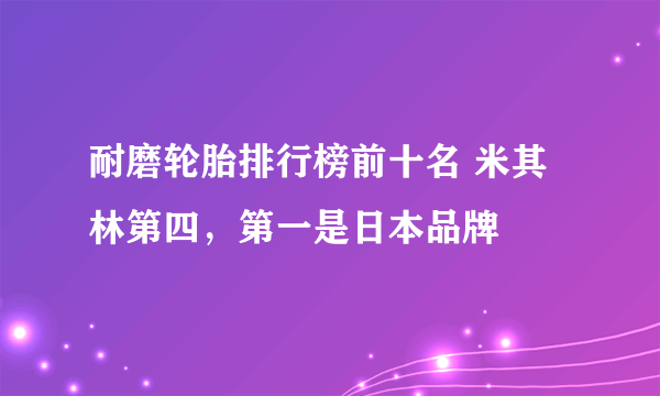 耐磨轮胎排行榜前十名 米其林第四，第一是日本品牌