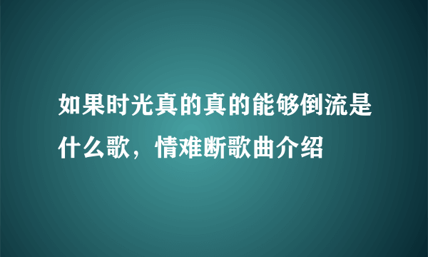 如果时光真的真的能够倒流是什么歌，情难断歌曲介绍