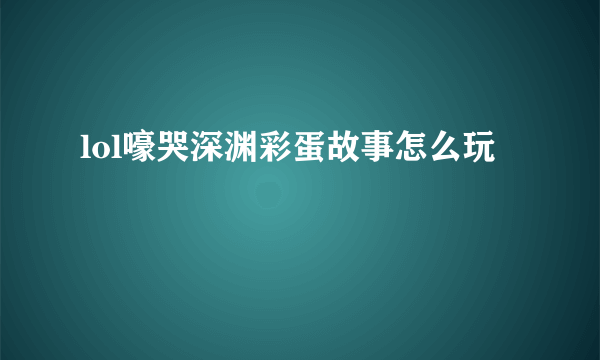 lol嚎哭深渊彩蛋故事怎么玩