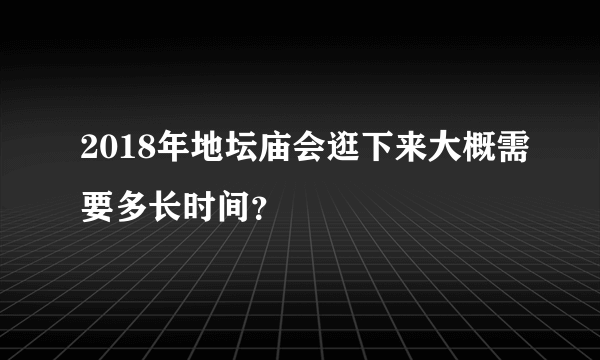 2018年地坛庙会逛下来大概需要多长时间？