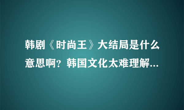 韩剧《时尚王》大结局是什么意思啊？韩国文化太难理解了吧，结局这么突兀！！