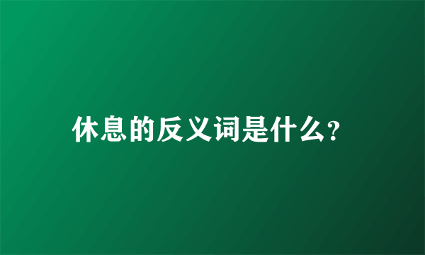 休息的反义词是什么？