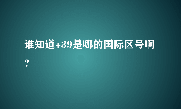 谁知道+39是哪的国际区号啊？