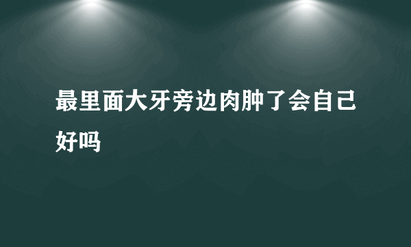 最里面大牙旁边肉肿了会自己好吗