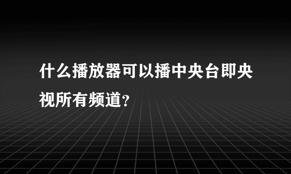 什么播放器可以播中央台即央视所有频道？