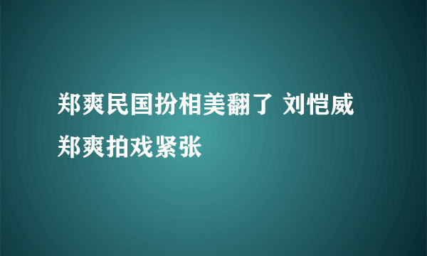 郑爽民国扮相美翻了 刘恺威郑爽拍戏紧张