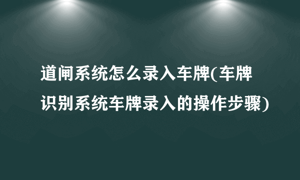 道闸系统怎么录入车牌(车牌识别系统车牌录入的操作步骤)