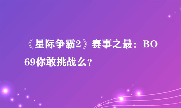 《星际争霸2》赛事之最：BO69你敢挑战么？