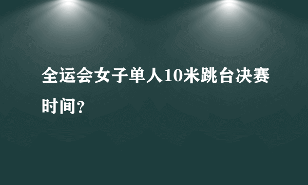 全运会女子单人10米跳台决赛时间？