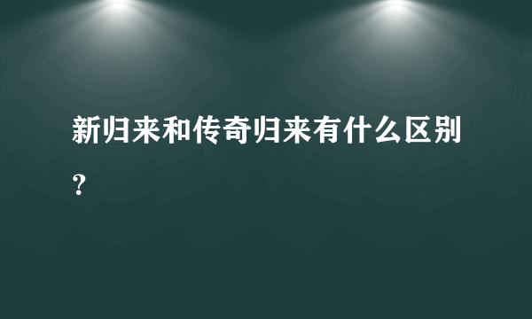 新归来和传奇归来有什么区别？