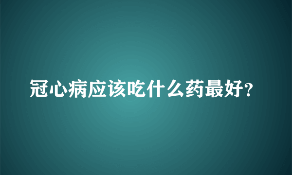 冠心病应该吃什么药最好？