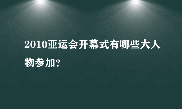 2010亚运会开幕式有哪些大人物参加？