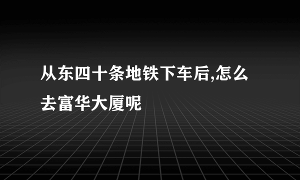 从东四十条地铁下车后,怎么去富华大厦呢