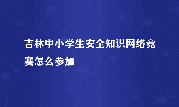 吉林中小学生安全知识网络竞赛怎么参加