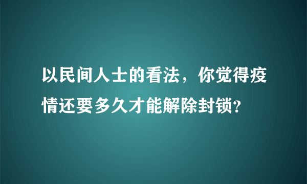 以民间人士的看法，你觉得疫情还要多久才能解除封锁？