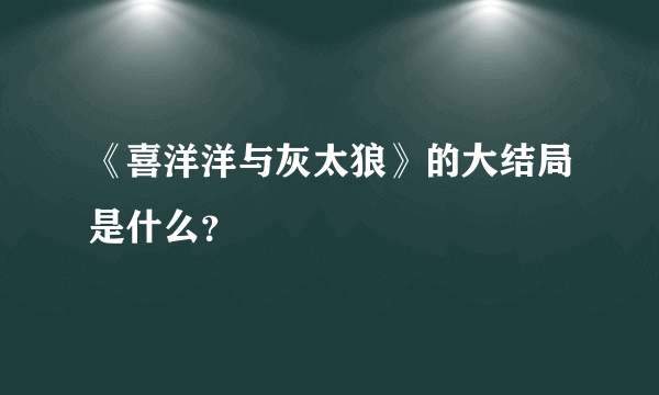 《喜洋洋与灰太狼》的大结局是什么？