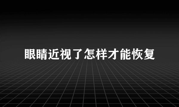 眼睛近视了怎样才能恢复