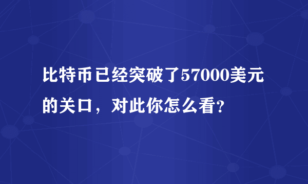 比特币已经突破了57000美元的关口，对此你怎么看？