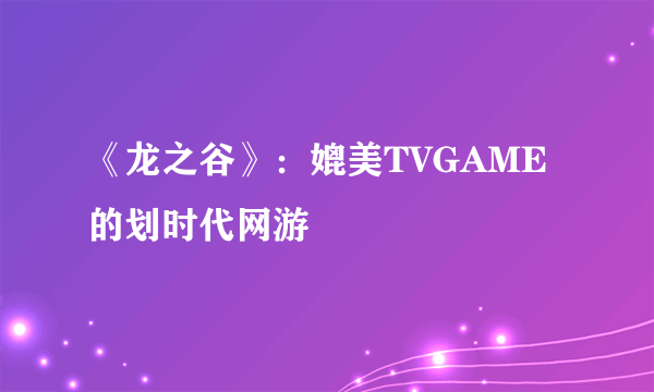 《龙之谷》：媲美TVGAME的划时代网游