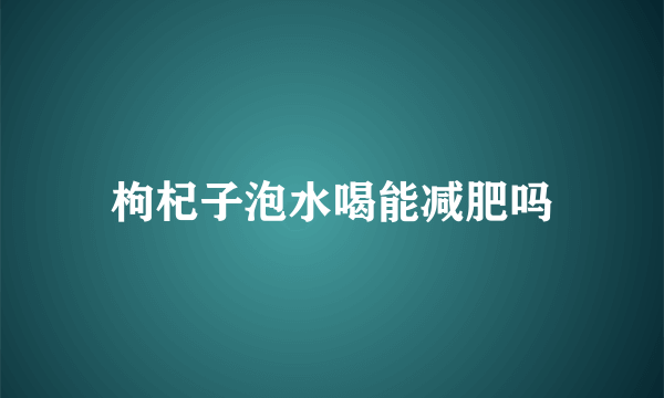 枸杞子泡水喝能减肥吗