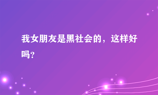 我女朋友是黑社会的，这样好吗？