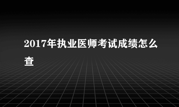 2017年执业医师考试成绩怎么查