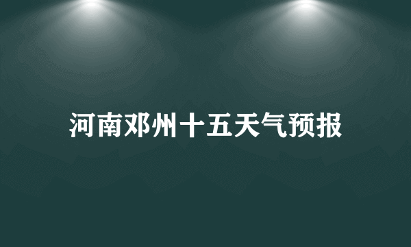 河南邓州十五天气预报