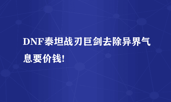 DNF泰坦战刃巨剑去除异界气息要价钱!