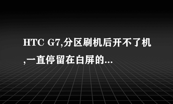 HTC G7,分区刷机后开不了机,一直停留在白屏的HTC,同时按住音量下按钮+电源进不了recove...