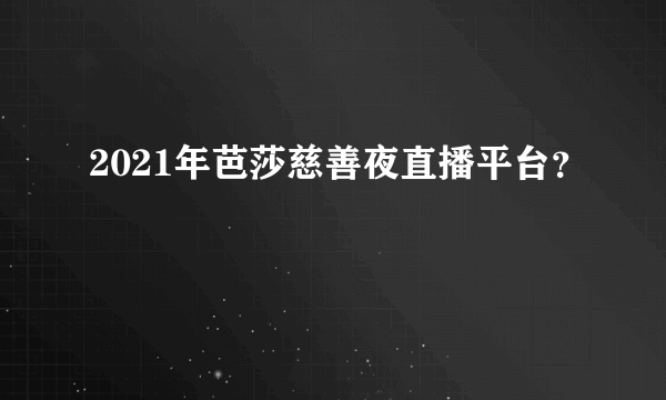 2021年芭莎慈善夜直播平台？