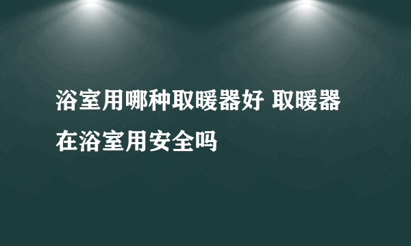 浴室用哪种取暖器好 取暖器在浴室用安全吗