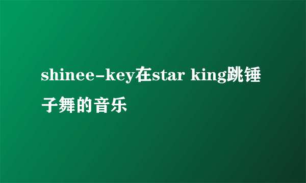 shinee-key在star king跳锤子舞的音乐