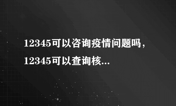 12345可以咨询疫情问题吗，12345可以查询核酸结果吗？