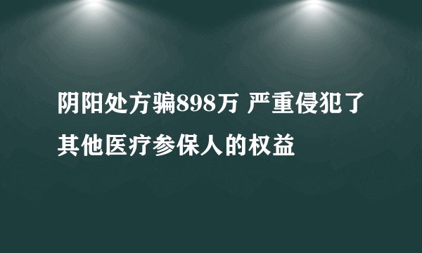 阴阳处方骗898万 严重侵犯了其他医疗参保人的权益