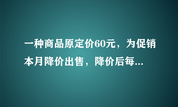 一种商品原定价60元，为促销本月降价出售，降价后每天销售量比以前增加了50%，这样总销售额增加了20%。这种商品降价了（    ）元。