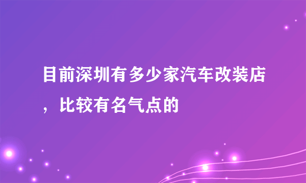 目前深圳有多少家汽车改装店，比较有名气点的