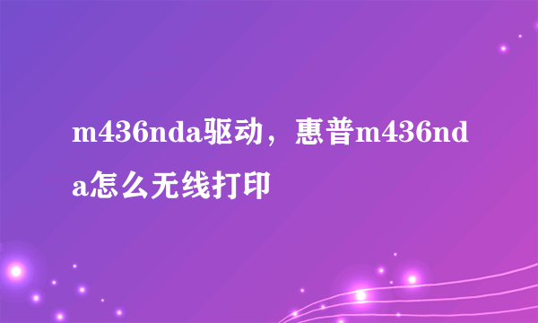 m436nda驱动，惠普m436nda怎么无线打印