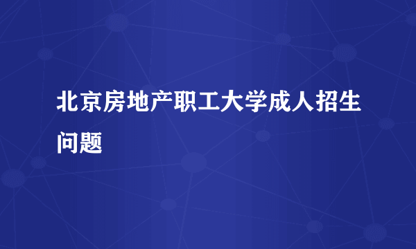 北京房地产职工大学成人招生问题