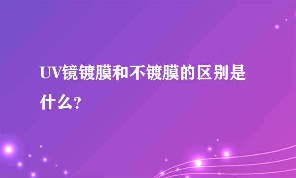 UV镜镀膜和不镀膜的区别是什么？