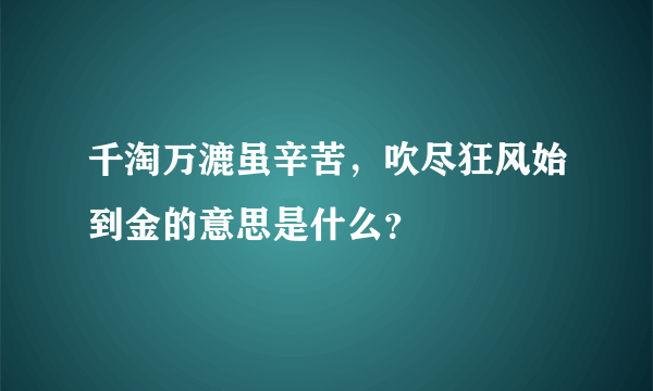 千淘万漉虽辛苦，吹尽狂风始到金的意思是什么？