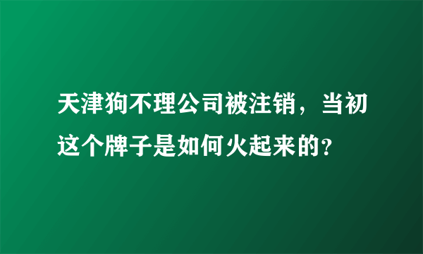 天津狗不理公司被注销，当初这个牌子是如何火起来的？